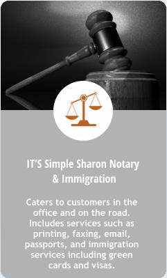 B. IT’S Simple Sharon Notary  & Immigration Caters to customers in the office and on the road. Includes services such as printing, faxing, email, passports, and immigration services including green cards and visas.